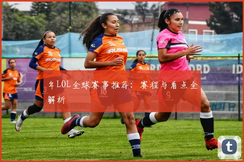 年LOL全球赛事推荐:赛程与看点全解析
