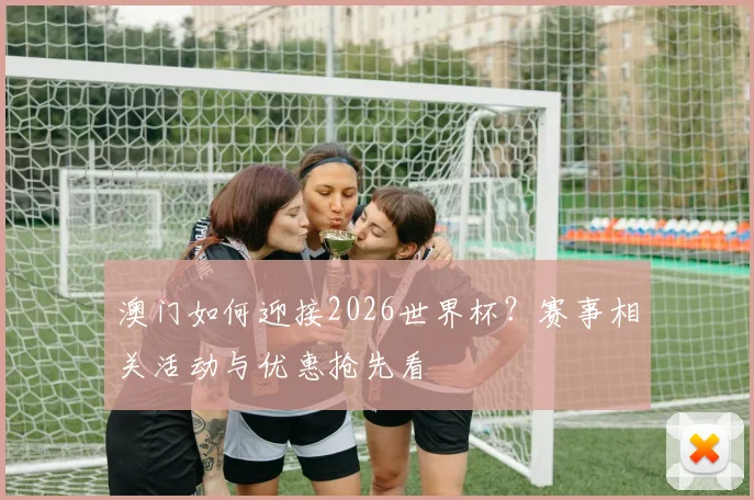 澳门如何迎接2026世界杯?赛事相关活动与优惠抢先看
