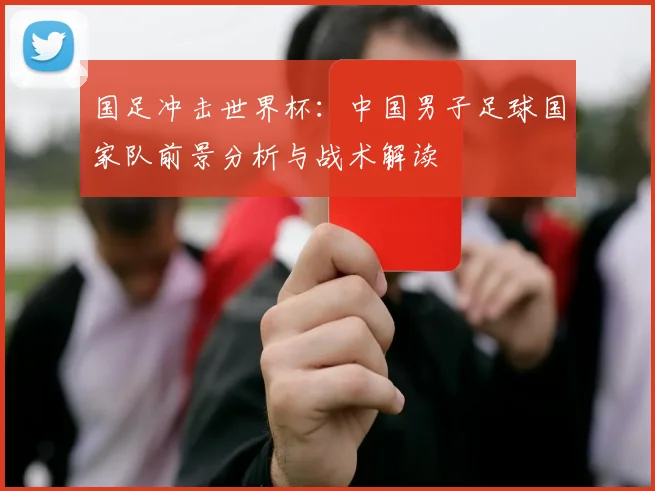 国足冲击世界杯:中国男子足球国家队前景分析与战术解读