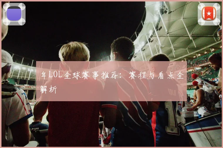 年LOL全球赛事推荐:赛程与看点全解析