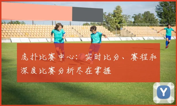 虎扑比赛中心:实时比分、赛程和深度比赛分析尽在掌握