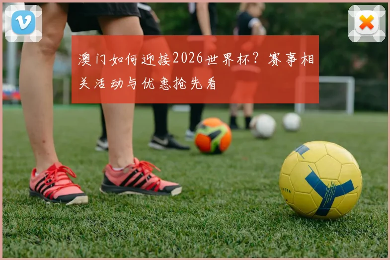 澳门如何迎接2026世界杯?赛事相关活动与优惠抢先看