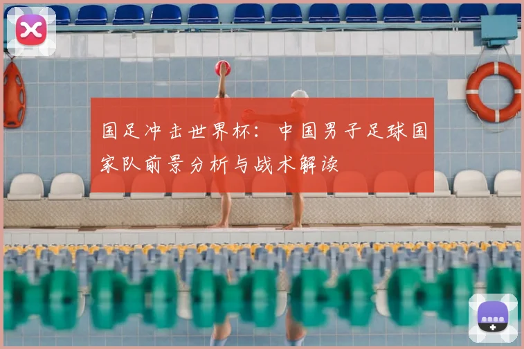 国足冲击世界杯:中国男子足球国家队前景分析与战术解读